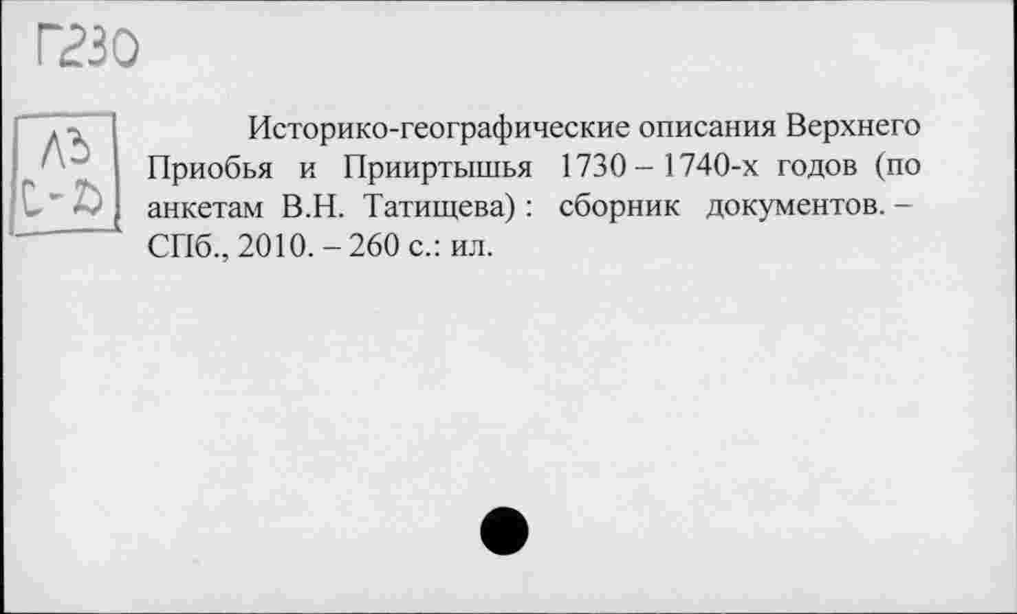 ﻿гао
Лі c-a
Историко-географические описания Верхнего Приобья и Прииртышья 1730- 1740-х годов (по анкетам В.Н. Татищева) : сборник документов. -СПб., 2010.-260 с.: ил.